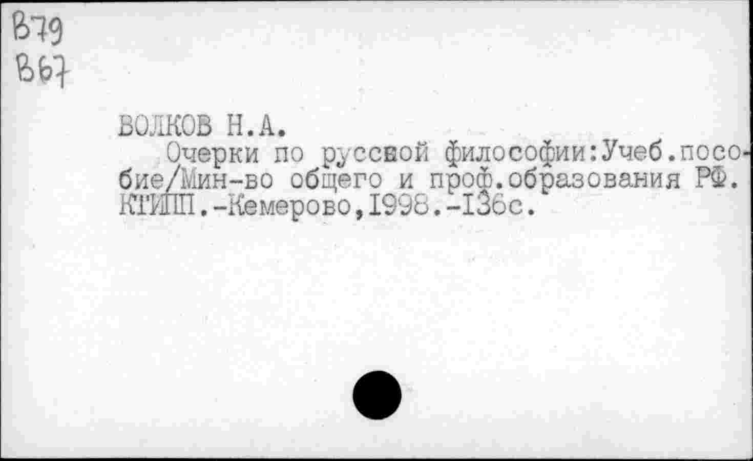 ﻿feig
ВОЛКОВ Н.А.
Очерки по русской философии:Учеб.посо бие/Мин-во общего и проф.образования РФ. КГИПП.-Кемерово,1998.-136с.